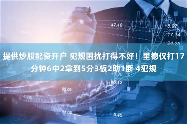 提供炒股配资开户 犯规困扰打得不好！里德仅打17分钟6中2拿到5分3板2助1断 4犯规