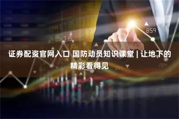 证券配资官网入口 国防动员知识课堂 | 让地下的精彩看得见