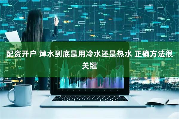 配资开户 焯水到底是用冷水还是热水 正确方法很关键