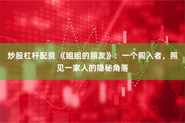 炒股杠杆配资 《姐姐的朋友》：一个闯入者，照见一家人的隐秘角落