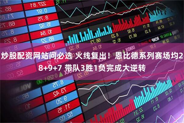 炒股配资网站问必选 火线复出！恩比德系列赛场均28+9+7 带队3胜1负完成大逆转