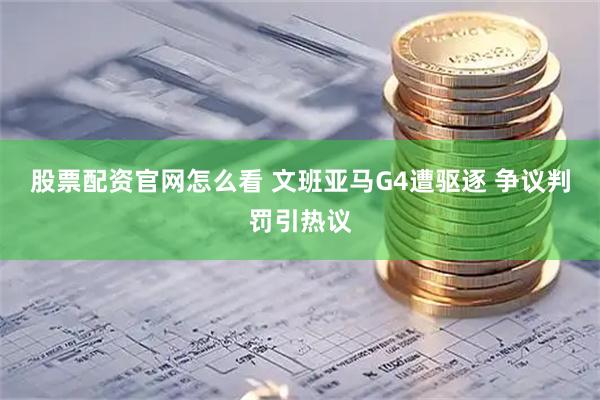 股票配资官网怎么看 文班亚马G4遭驱逐 争议判罚引热议