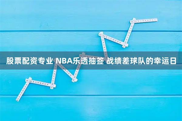 股票配资专业 NBA乐透抽签 战绩差球队的幸运日
