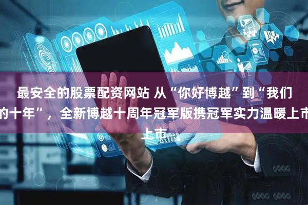 最安全的股票配资网站 从“你好博越”到“我们的十年”，全新博越十周年冠军版携冠军实力温暖上市