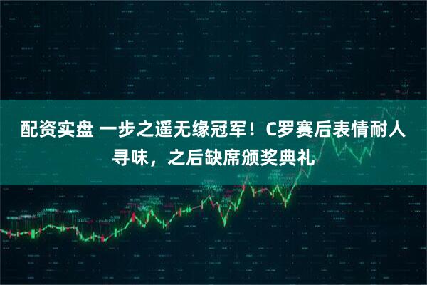 配资实盘 一步之遥无缘冠军！C罗赛后表情耐人寻味，之后缺席颁奖典礼
