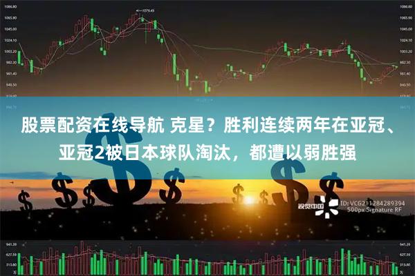股票配资在线导航 克星？胜利连续两年在亚冠、亚冠2被日本球队淘汰，都遭以弱胜强