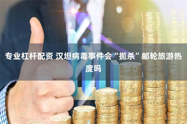 专业杠杆配资 汉坦病毒事件会“扼杀”邮轮旅游热度吗
