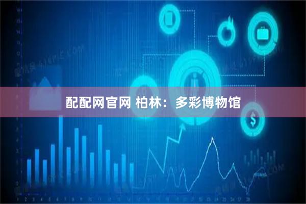 配配网官网 柏林：多彩博物馆