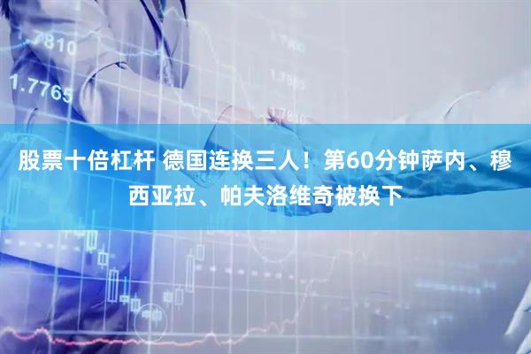 股票十倍杠杆 德国连换三人！第60分钟萨内、穆西亚拉、帕夫洛维奇被换下