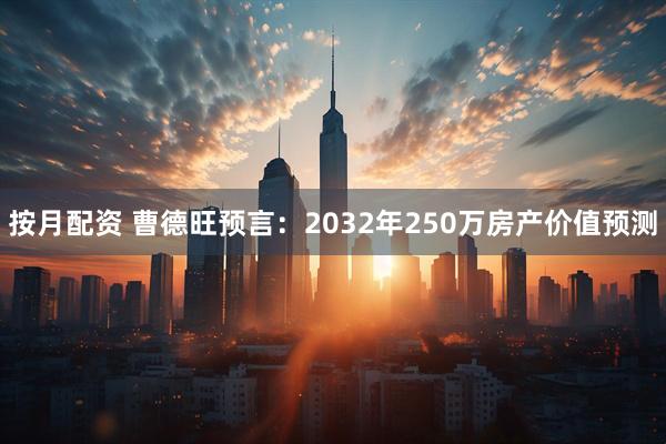 按月配资 曹德旺预言：2032年250万房产价值预测