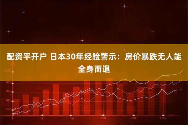 配资平开户 日本30年经验警示：房价暴跌无人能全身而退