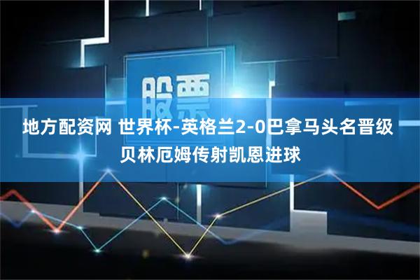 地方配资网 世界杯-英格兰2-0巴拿马头名晋级 贝林厄姆传射凯恩进球