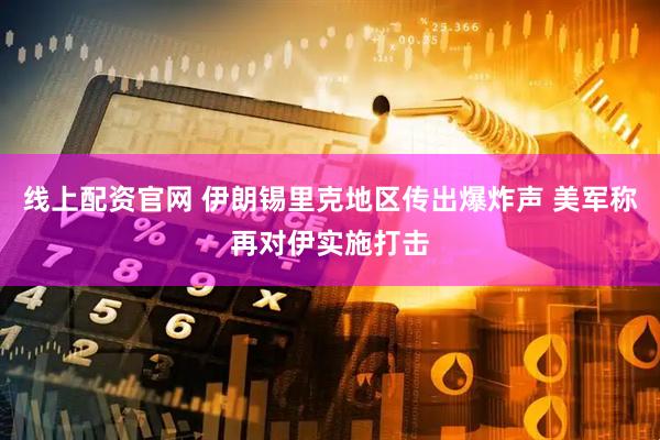 线上配资官网 伊朗锡里克地区传出爆炸声 美军称再对伊实施打击