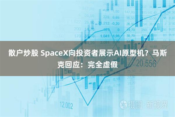 散户炒股 SpaceX向投资者展示AI原型机？马斯克回应：完全虚假