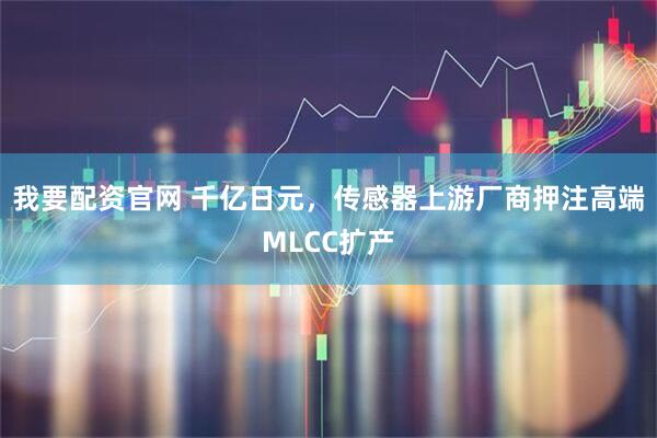 我要配资官网 千亿日元，传感器上游厂商押注高端MLCC扩产