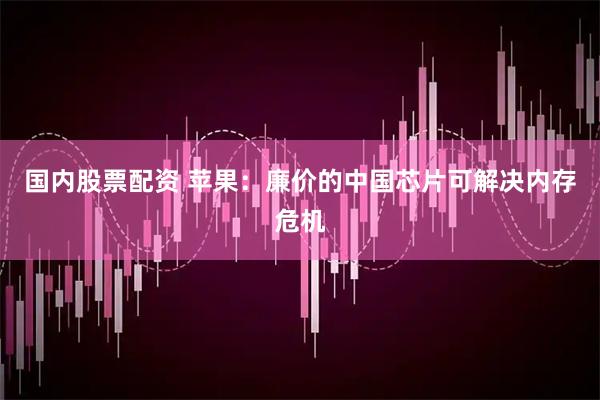 国内股票配资 苹果：廉价的中国芯片可解决内存危机