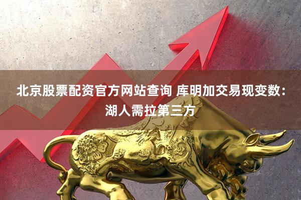 北京股票配资官方网站查询 库明加交易现变数：湖人需拉第三方