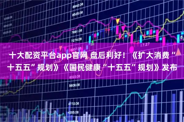 十大配资平台app官网 盘后利好！《扩大消费“十五五”规划》《国民健康“十五五”规划》发布