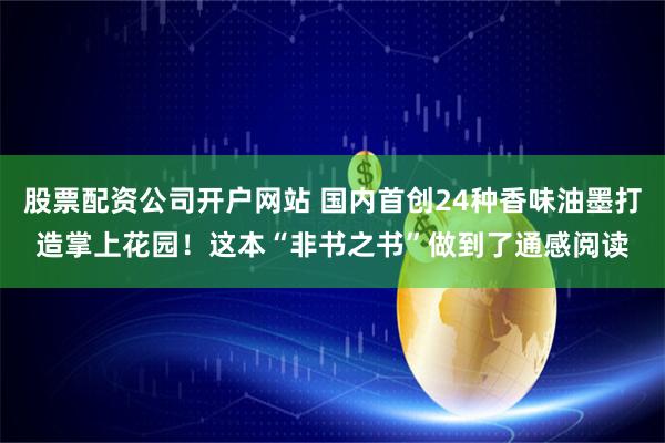 股票配资公司开户网站 国内首创24种香味油墨打造掌上花园！这本“非书之书”做到了通感阅读