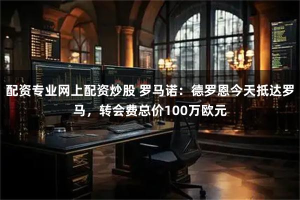 配资专业网上配资炒股 罗马诺：德罗恩今天抵达罗马，转会费总价100万欧元