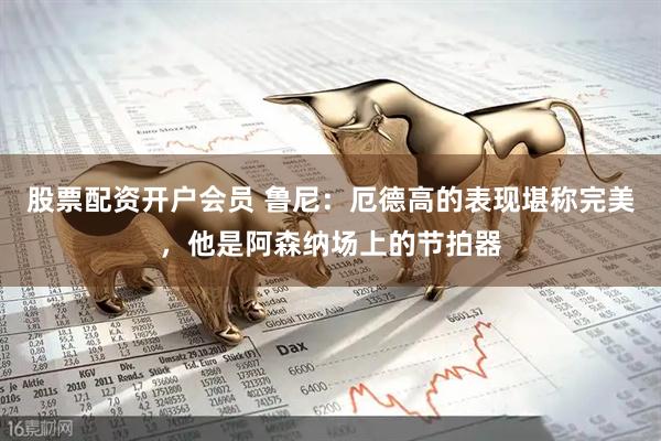 股票配资开户会员 鲁尼：厄德高的表现堪称完美，他是阿森纳场上的节拍器