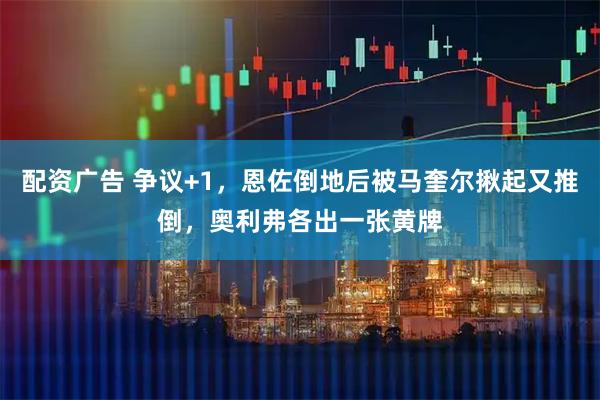 配资广告 争议+1，恩佐倒地后被马奎尔揪起又推倒，奥利弗各出一张黄牌